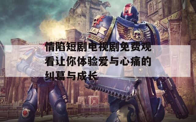 情陷短剧电视剧免费观看让你体验爱与心痛的纠葛与成长  第1张