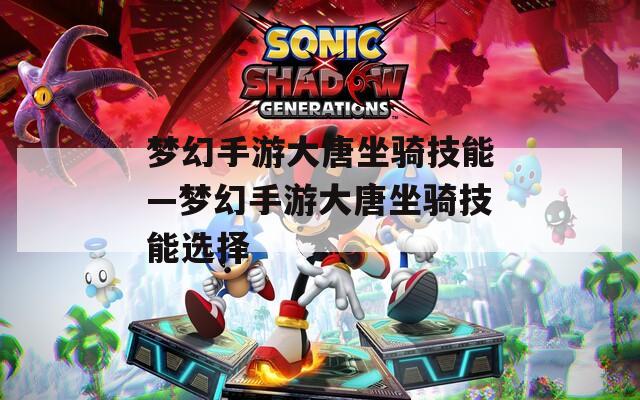 梦幻手游大唐坐骑技能—梦幻手游大唐坐骑技能选择