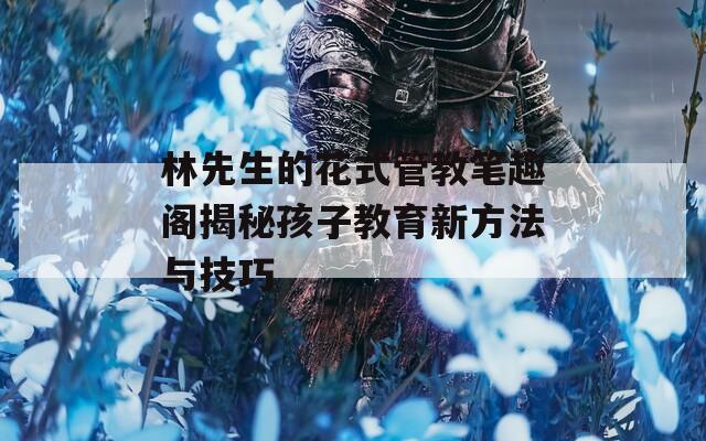 林先生的花式管教笔趣阁揭秘孩子教育新方法与技巧