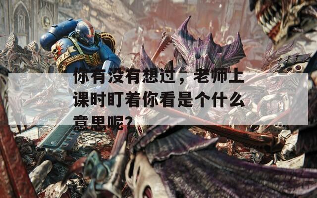 你有没有想过，老师上课时盯着你看是个什么意思呢？  第1张