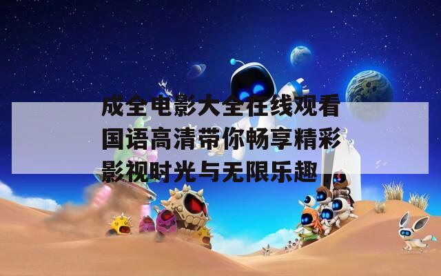 成全电影大全在线观看国语高清带你畅享精彩影视时光与无限乐趣