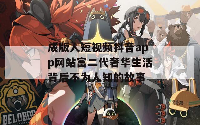 成版人短视频抖音app网站富二代奢华生活背后不为人知的故事
