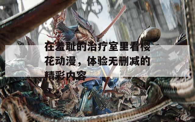 在羞耻的治疗室里看樱花动漫，体验无删减的精彩内容  第1张
