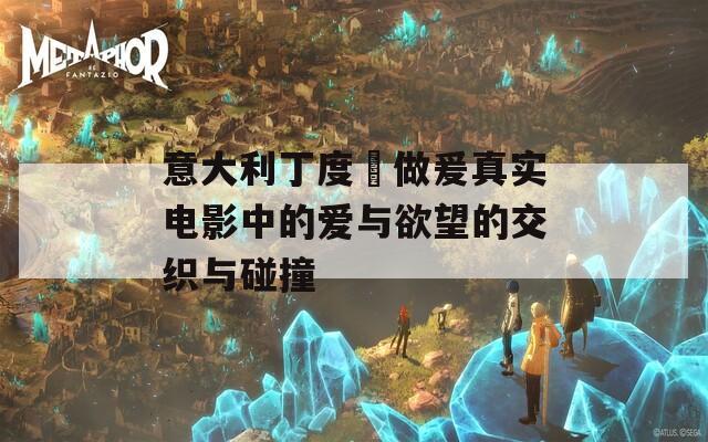 意大利丁度巜做爰真实电影中的爱与欲望的交织与碰撞