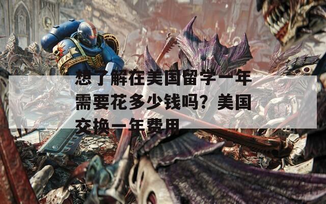 想了解在美国留学一年需要花多少钱吗？美国交换一年费用