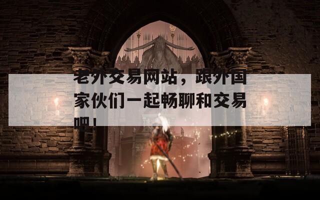 老外交易网站，跟外国家伙们一起畅聊和交易吧！