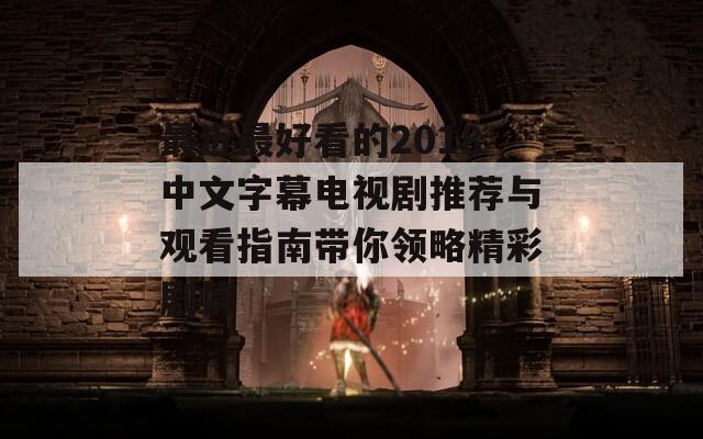 最近最好看的2018中文字幕电视剧推荐与观看指南带你领略精彩剧情
