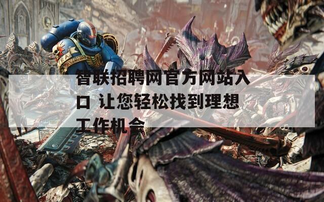 智联招聘网官方网站入口 让您轻松找到理想工作机会