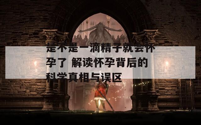 是不是一滴精子就会怀孕了 解读怀孕背后的科学真相与误区  第1张
