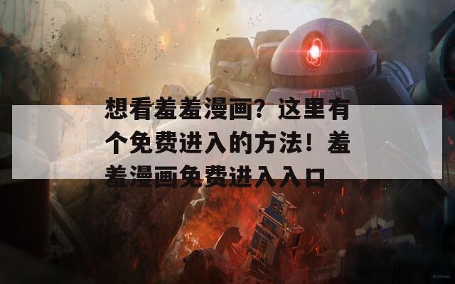 想看羞羞漫画？这里有个免费进入的方法！羞羞漫画免费进入入口