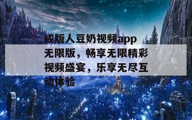 成版人豆奶视频app无限版，畅享无限精彩视频盛宴，乐享无尽互动体验