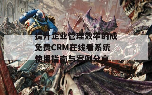 提升企业管理效率的成免费CRM在线看系统使用指南与案例分享  第1张