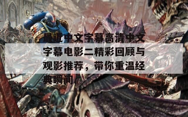 最近中文字幕高清中文字幕电影二精彩回顾与观影推荐，带你重温经典瞬间