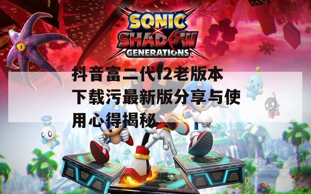 抖音富二代f2老版本下载污最新版分享与使用心得揭秘