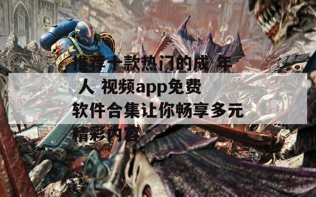 推荐十款热门的成 年 人 视频app免费软件合集让你畅享多元精彩内容