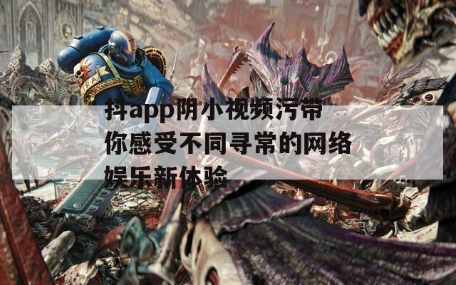 抖app阴小视频污带你感受不同寻常的网络娱乐新体验