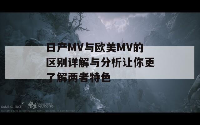 日产MV与欧美MV的区别详解与分析让你更了解两者特色