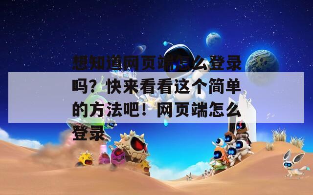 想知道网页端怎么登录吗？快来看看这个简单的方法吧！网页端怎么登录