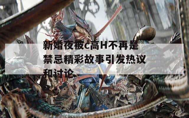 新婚夜被c高H不再是禁忌精彩故事引发热议和讨论