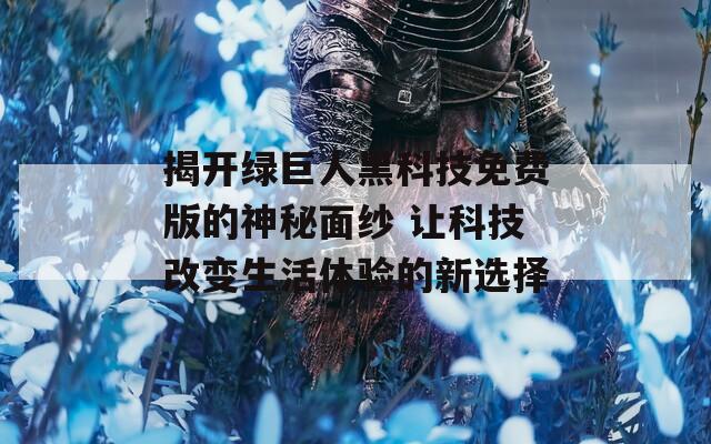 揭开绿巨人黑科技免费版的神秘面纱 让科技改变生活体验的新选择