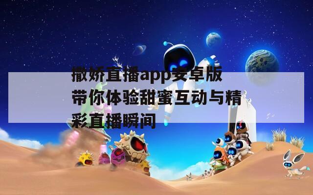 撒娇直播app安卓版带你体验甜蜜互动与精彩直播瞬间