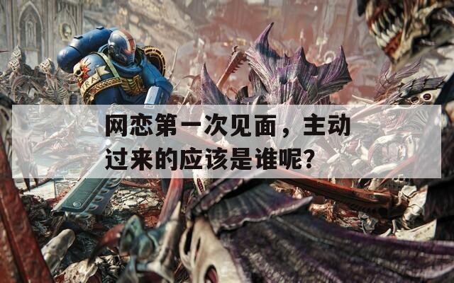 网恋第一次见面，主动过来的应该是谁呢？  第1张