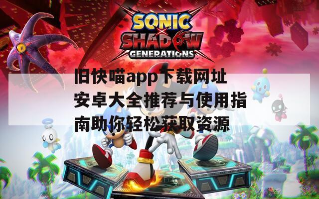 旧快喵app下载网址安卓大全推荐与使用指南助你轻松获取资源