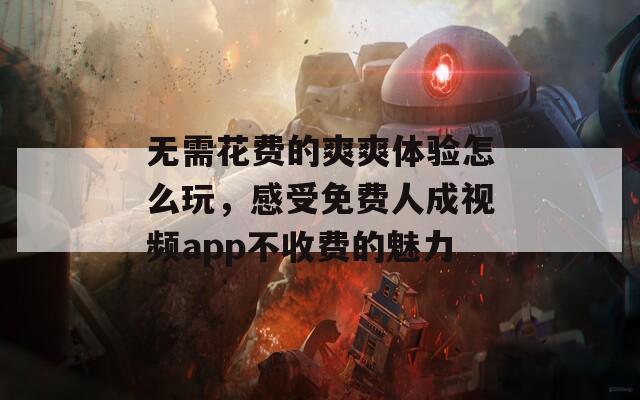 无需花费的爽爽体验怎么玩，感受免费人成视频app不收费的魅力