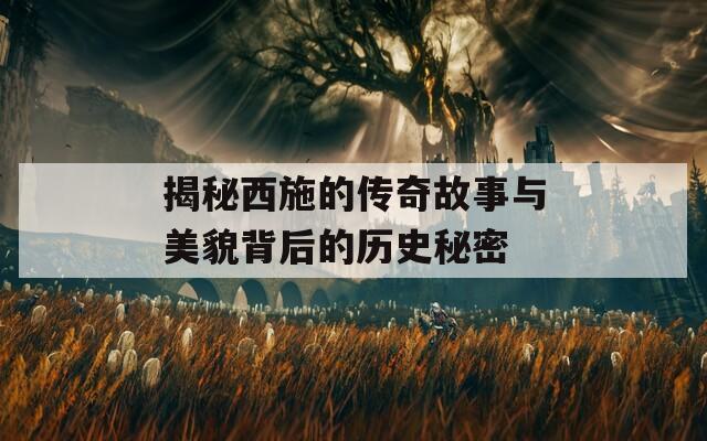 揭秘西施的传奇故事与美貌背后的历史秘密