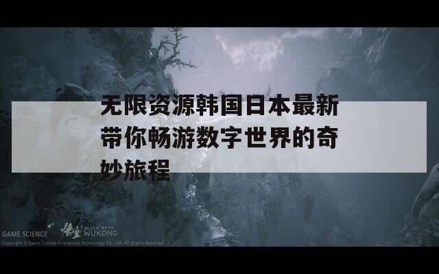 无限资源韩国日本最新带你畅游数字世界的奇妙旅程