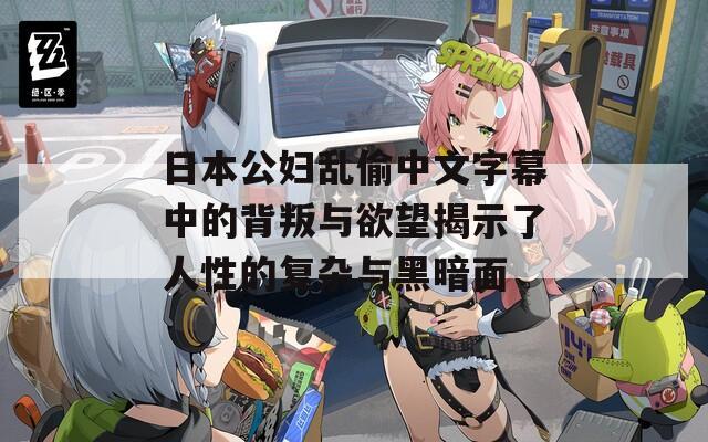 日本公妇乱偷中文字幕中的背叛与欲望揭示了人性的复杂与黑暗面
