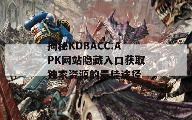 揭秘KDBACC.APK网站隐藏入口获取独家资源的最佳途径