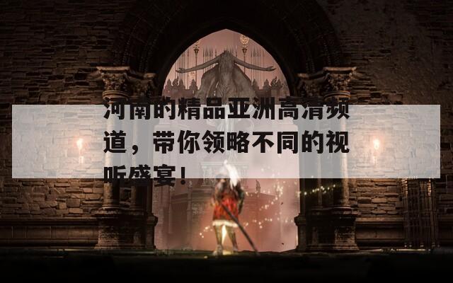 河南的精品亚洲高清频道，带你领略不同的视听盛宴！