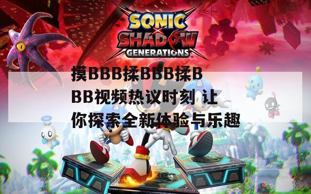 摸BBB揉BBB揉BBB视频热议时刻 让你探索全新体验与乐趣  第1张
