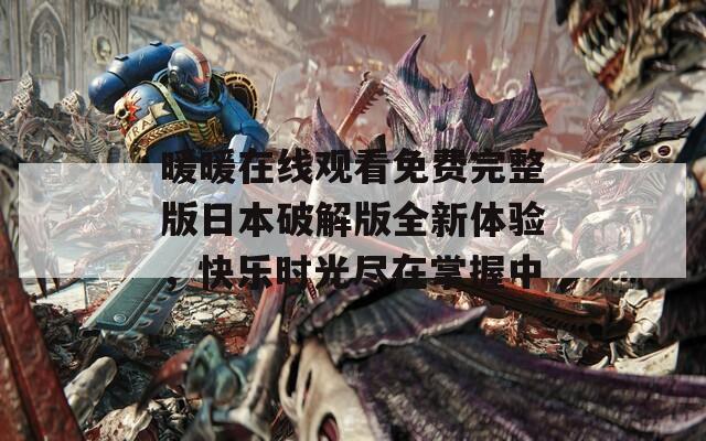 暖暖在线观看免费完整版日本破解版全新体验，快乐时光尽在掌握中