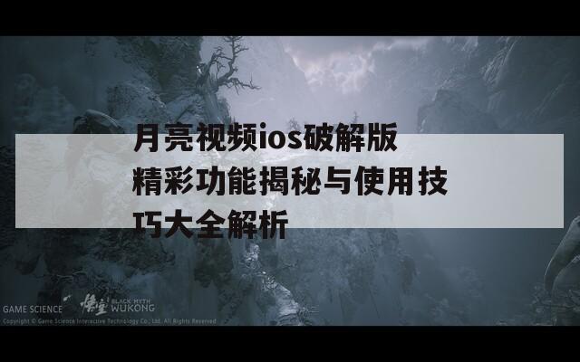 月亮视频ios破解版精彩功能揭秘与使用技巧大全解析