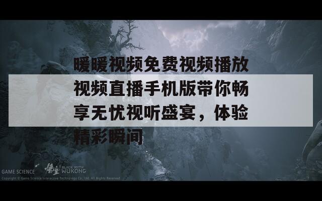 暖暖视频免费视频播放视频直播手机版带你畅享无忧视听盛宴，体验精彩瞬间