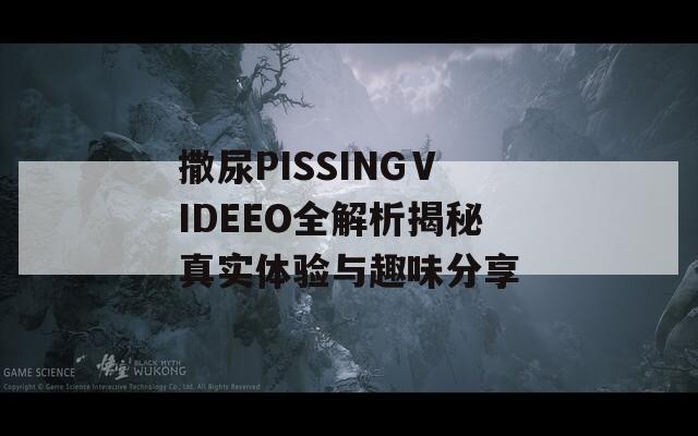 撒尿PISSINGⅤIDEEO全解析揭秘真实体验与趣味分享