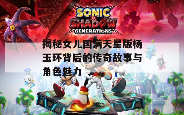 揭秘女儿国满天星版杨玉环背后的传奇故事与角色魅力