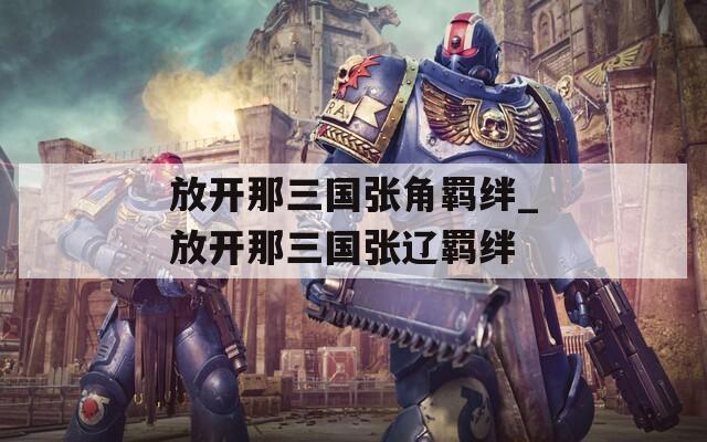 放开那三国张角羁绊_放开那三国张辽羁绊