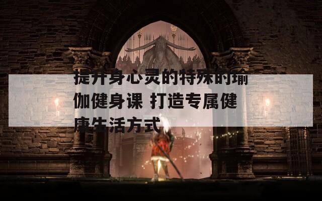 提升身心灵的特殊的瑜伽健身课 打造专属健康生活方式
