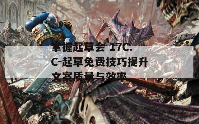 掌握起草会 17C.C-起草免费技巧提升文案质量与效率
