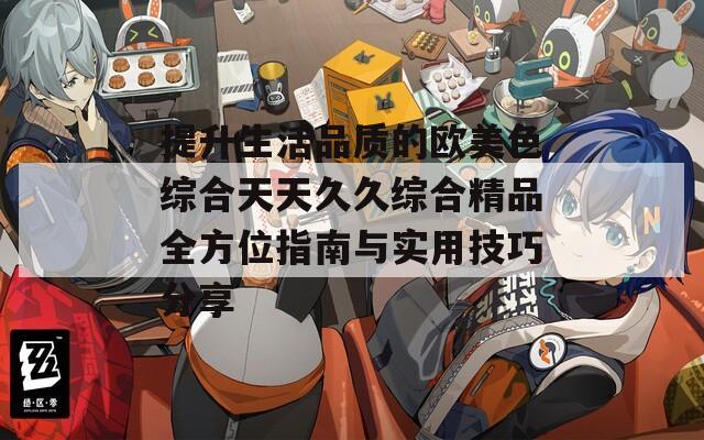 提升生活品质的欧美色综合天天久久综合精品全方位指南与实用技巧分享