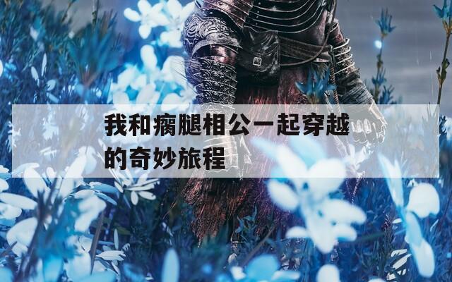 我和瘸腿相公一起穿越的奇妙旅程