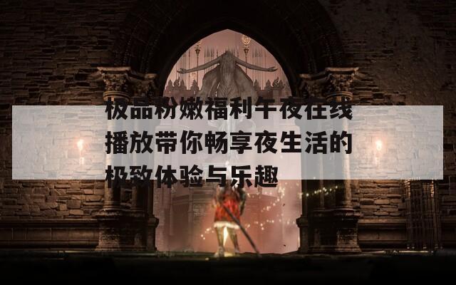 极品粉嫩福利午夜在线播放带你畅享夜生活的极致体验与乐趣