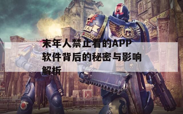末年人禁止看的APP软件背后的秘密与影响解析