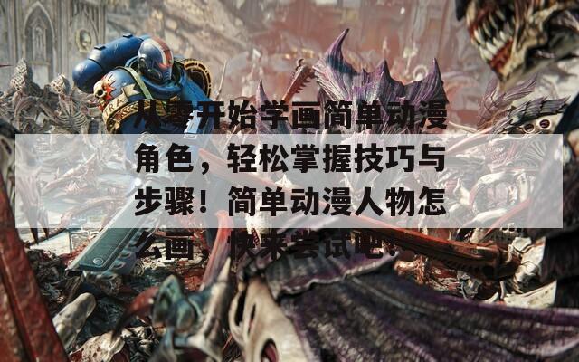 从零开始学画简单动漫角色，轻松掌握技巧与步骤！简单动漫人物怎么画，快来尝试吧！