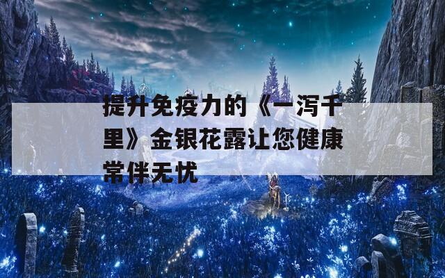提升免疫力的《一泻千里》金银花露让您健康常伴无忧