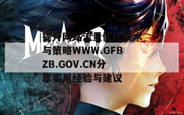 提升网站流量优化技术与策略WWW.GFBZB.GOV.CN分享实用经验与建议