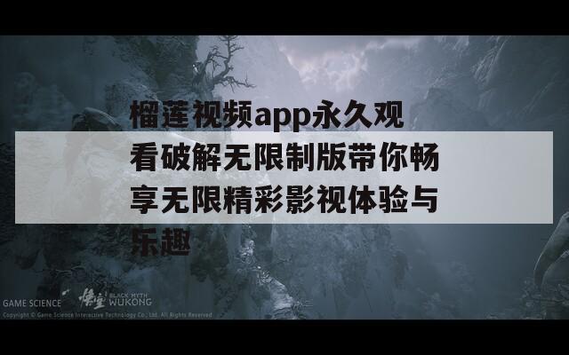 榴莲视频app永久观看破解无限制版带你畅享无限精彩影视体验与乐趣